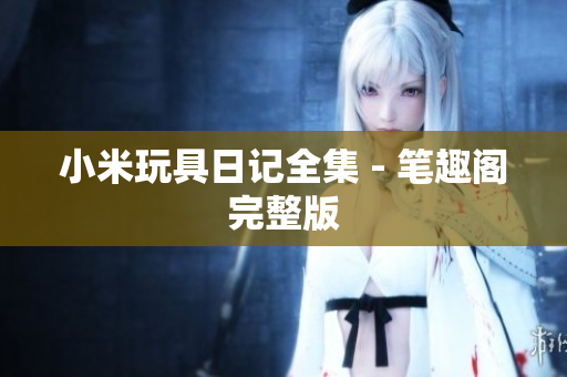 小米玩具日记全集 - 笔趣阁完整版
