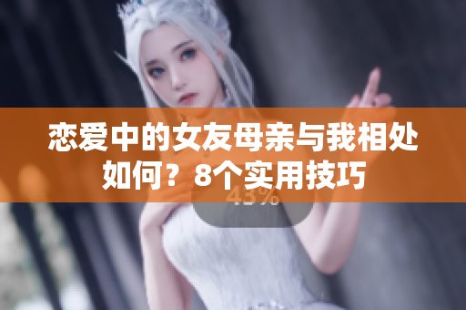 恋爱中的女友母亲与我相处如何？8个实用技巧