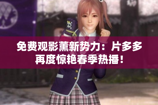 免费观影薰新势力：片多多再度惊艳春季热播！
