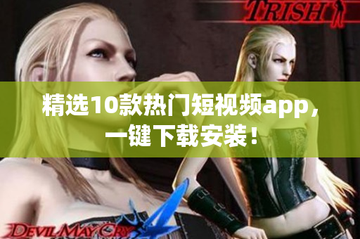 精选10款热门短视频app，一键下载安装！