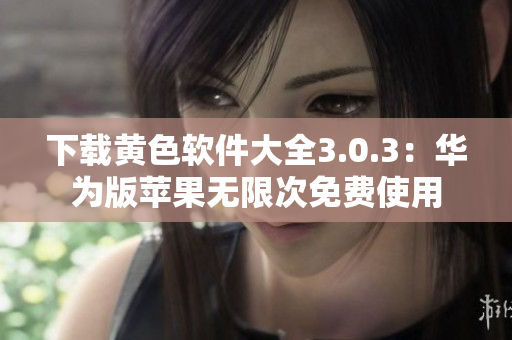 下载黄色软件大全3.0.3：华为版苹果无限次免费使用