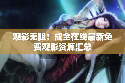 观影无阻！成全在线最新免费观影资源汇总
