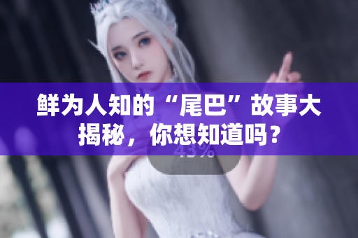 鲜为人知的“尾巴”故事大揭秘，你想知道吗？