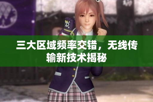 三大区域频率交错，无线传输新技术揭秘