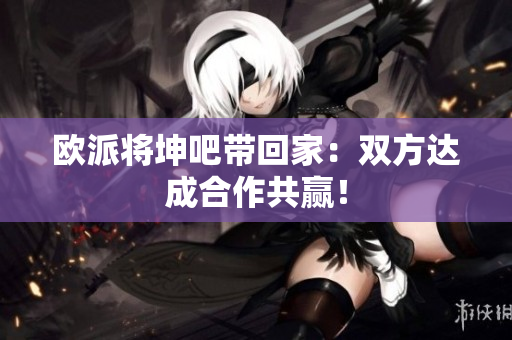 欧派将坤吧带回家：双方达成合作共赢！