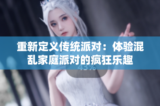重新定义传统派对：体验混乱家庭派对的疯狂乐趣