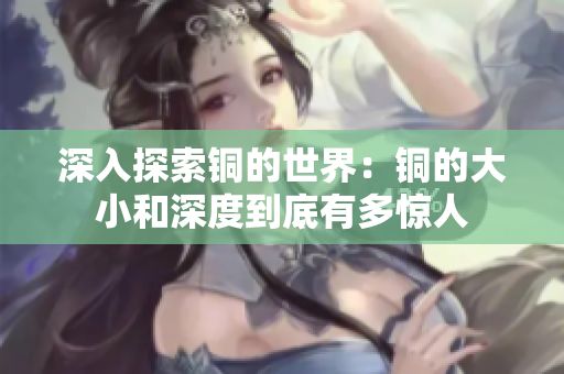 深入探索铜的世界：铜的大小和深度到底有多惊人