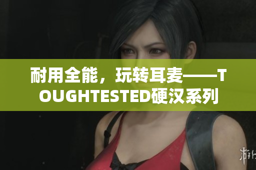 耐用全能，玩转耳麦——TOUGHTESTED硬汉系列