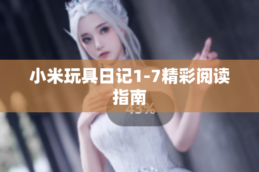 小米玩具日记1-7精彩阅读指南