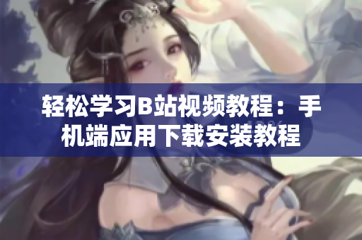 轻松学习B站视频教程：手机端应用下载安装教程
