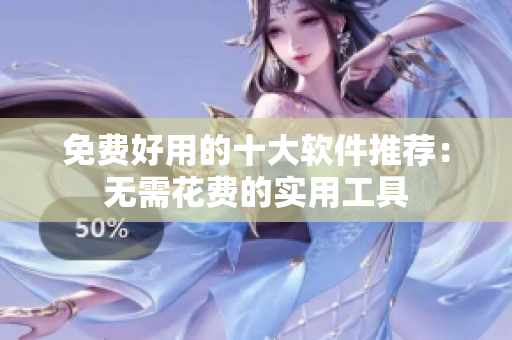 免费好用的十大软件推荐：无需花费的实用工具