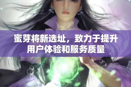 蜜芽将新选址，致力于提升用户体验和服务质量