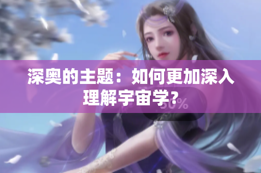 深奥的主题：如何更加深入理解宇宙学？