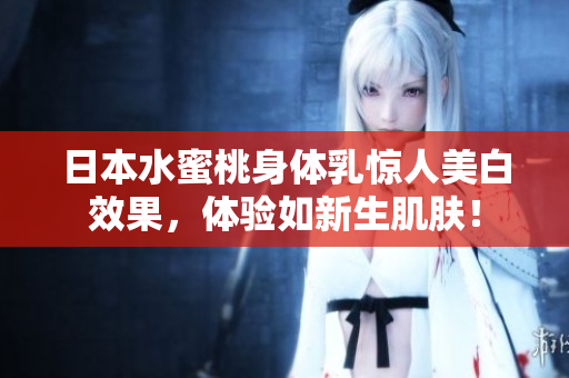 日本水蜜桃身体乳惊人美白效果，体验如新生肌肤！