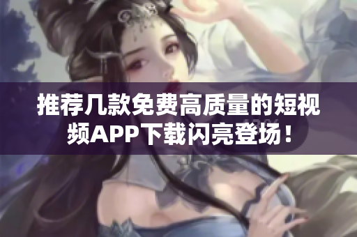 推荐几款免费高质量的短视频APP下载闪亮登场！