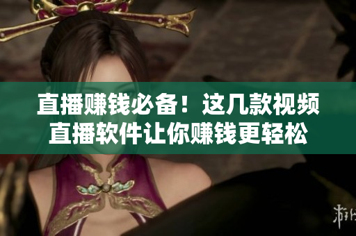 直播赚钱必备！这几款视频直播软件让你赚钱更轻松