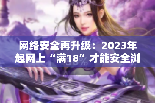 网络安全再升级：2023年起网上“满18”才能安全浏览