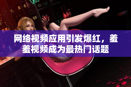 网络视频应用引发爆红，羞羞视频成为最热门话题