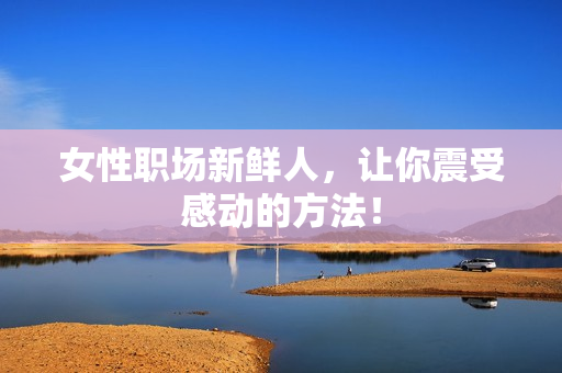 女性职场新鲜人，让你震受感动的方法！