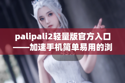 palipali2轻量版官方入口——加速手机简单易用的浏览器