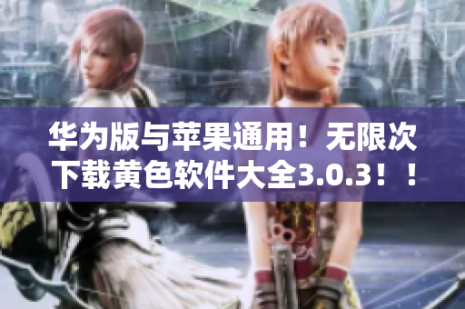 华为版与苹果通用！无限次下载黄色软件大全3.0.3！！