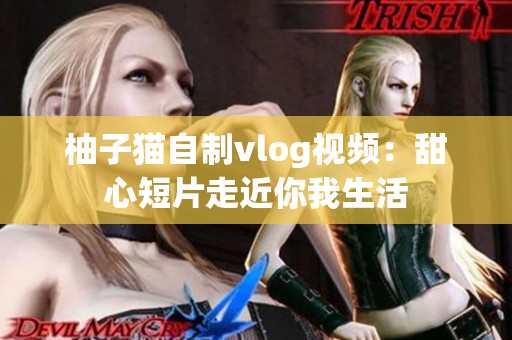 柚子猫自制vlog视频：甜心短片走近你我生活