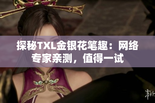 探秘TXL金银花笔趣：网络专家亲测，值得一试