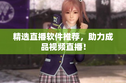 精选直播软件推荐，助力成品视频直播！