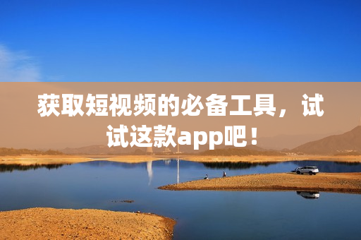 获取短视频的必备工具，试试这款app吧！