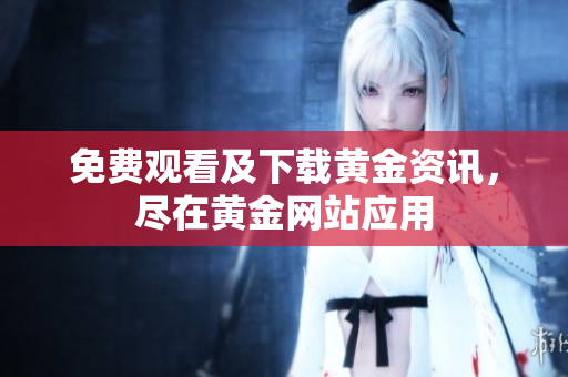 免费观看及下载黄金资讯，尽在黄金网站应用