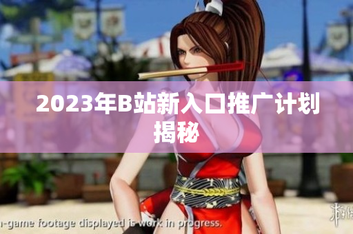 2023年B站新入口推广计划揭秘