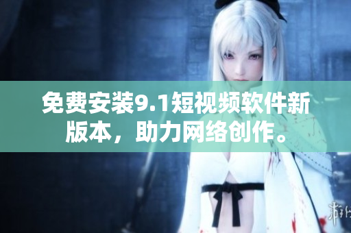 免费安装9.1短视频软件新版本，助力网络创作。