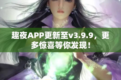 趣夜APP更新至v3.9.9，更多惊喜等你发现！