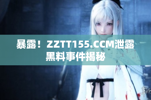 暴露！ZZTT155.CCM泄露黑料事件揭秘