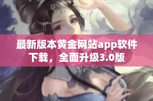 最新版本黄金网站app软件下载，全面升级3.0版