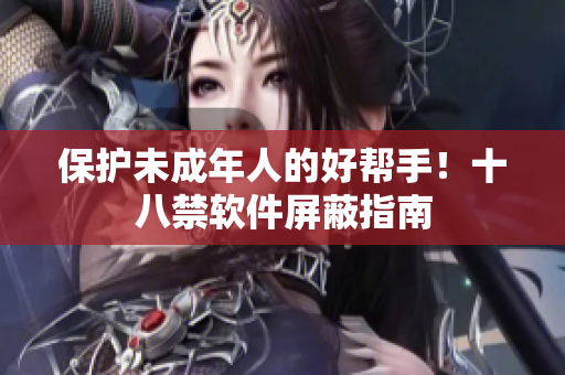 保护未成年人的好帮手！十八禁软件屏蔽指南