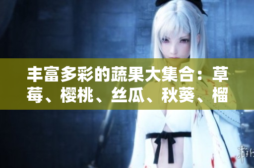 丰富多彩的蔬果大集合：草莓、樱桃、丝瓜、秋葵、榴莲、黄瓜全解析