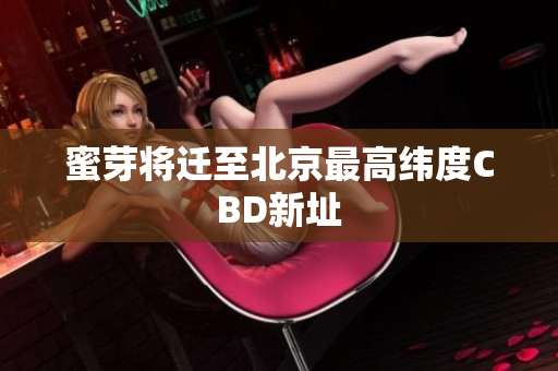 蜜芽将迁至北京最高纬度CBD新址