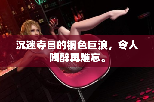 沉迷夺目的铜色巨浪，令人陶醉再难忘。