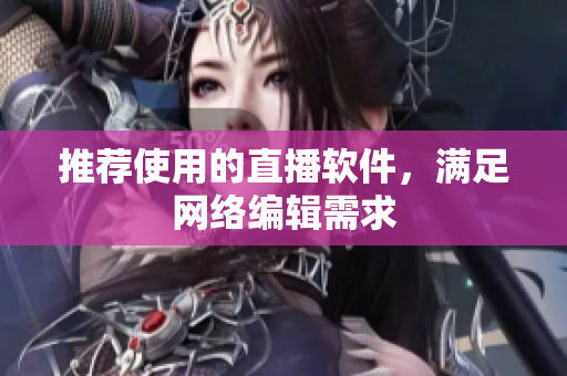 推荐使用的直播软件，满足网络编辑需求