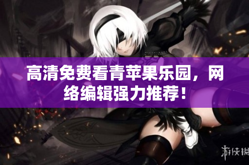 高清免费看青苹果乐园，网络编辑强力推荐！