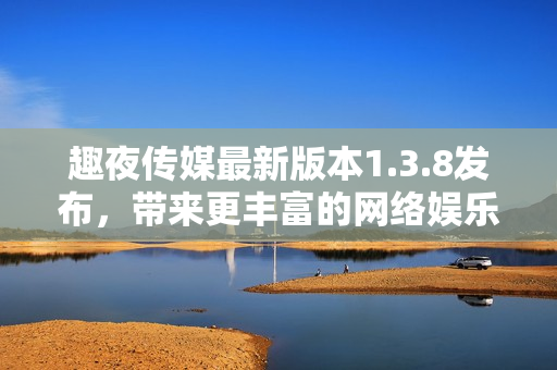 趣夜传媒最新版本1.3.8发布，带来更丰富的网络娱乐体验