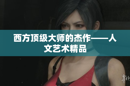 西方顶级大师的杰作——人文艺术精品