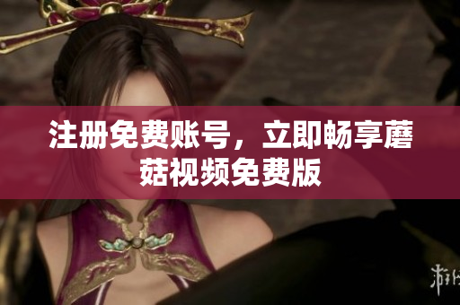 注册免费账号，立即畅享蘑菇视频免费版