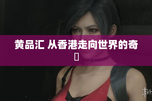 黄品汇 从香港走向世界的奇跡
