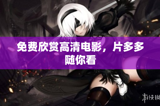 免费欣赏高清电影，片多多随你看
