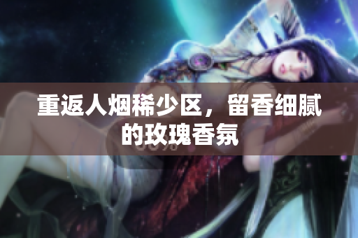 重返人烟稀少区，留香细腻的玫瑰香氛