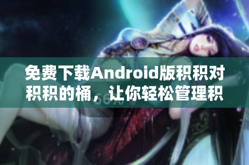 免费下载Android版积积对积积的桶，让你轻松管理积木拼图