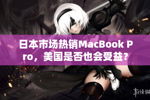 日本市场热销MacBook Pro，美国是否也会受益？