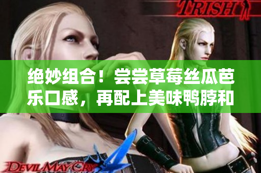 绝妙组合！尝尝草莓丝瓜芭乐口感，再配上美味鸭脖和绿巨人汁水！